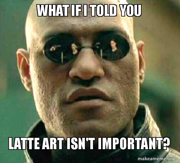 what if i told you latte art isn't important meme